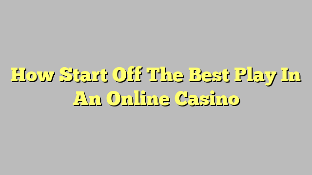 How Start Off The Best Play In An Online Casino