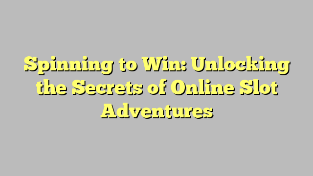 Spinning to Win: Unlocking the Secrets of Online Slot Adventures