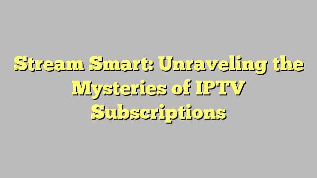 Stream Smart: Unraveling the Mysteries of IPTV Subscriptions